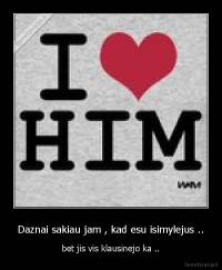 Daznai sakiau jam , kad esu isimylejus .. - bet jis vis klausinejo ka ..