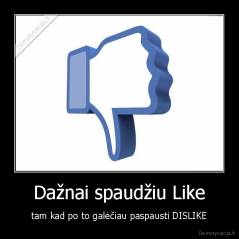 Dažnai spaudžiu Like - tam kad po to galėčiau paspausti DISLIKE