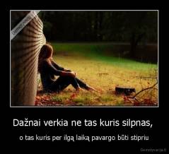 Dažnai verkia ne tas kuris silpnas,  - o tas kuris per ilgą laiką pavargo būti stipriu