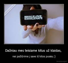 Dažniau mes teisiame kitus už klaidas,  - nei pažiūrime į save iš kitos pusės.:)