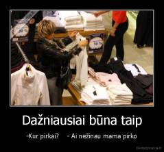 Dažniausiai būna taip - -Kur pirkai?    - Ai nežinau mama pirko
