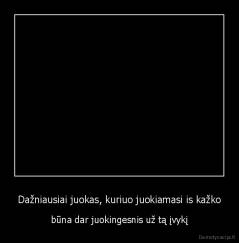 Dažniausiai juokas, kuriuo juokiamasi is kažko - būna dar juokingesnis už tą įvykį