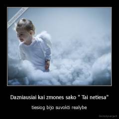 Dazniausiai kai zmones sako " Tai netiesa" - tiesiog bijo suvokti realybe