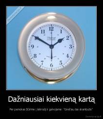 Dažniausiai kiekvieną kartą - Per pamokas žiūrime į laikrodį ir galvojame: ''Greičiau tas skambutis''