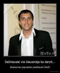 Dažniausiai visi klausinėja ka daryti... - Atsakymas paprastas pasiklausti Radži