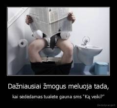 Dažniausiai žmogus meluoja tada, - kai sėdėdamas tualete gauna sms "Ką veiki?"