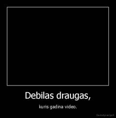 Debilas draugas, - kuris gadina video.