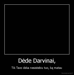Dėde Darvinai, - Tik Tavo dėka nesistebiu tuo, ką matau