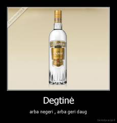 Degtinė - arba negeri , arba geri daug