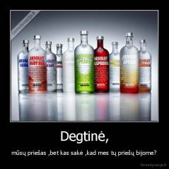 Degtinė, - mūsų priešas ,bet kas sakė ,kad mes tų priešų bijome?