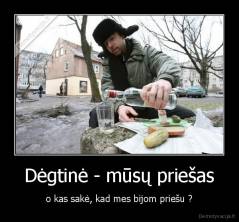 Dėgtinė - mūsų priešas - o kas sakė, kad mes bijom priešu ?