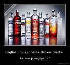 Degtinė - mūsų priešas. Bet kas pasakė,  - kad mes priešų bijom ??
