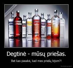 Degtinė - mūsų priešas. - Bet kas pasakė, kad mes priešų bijom?!