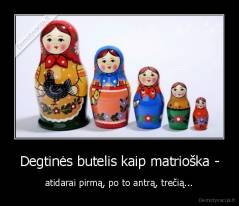 Degtinės butelis kaip matrioška - - atidarai pirmą, po to antrą, trečią...