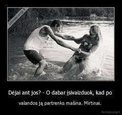 Dėjai ant jos? - O dabar įsivaizduok, kad po  - valandos ją partrenks mašina. Mirtinai. 