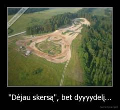 "Dėjau skersą", bet dyyyydelį... - 
