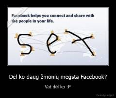 Dėl ko daug žmonių mėgsta Facebook? - Vat dėl ko :P