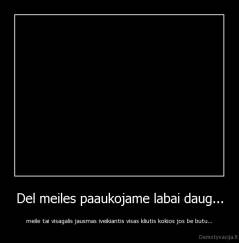 Del meiles paaukojame labai daug... - meile tai visagalis jausmas iveikiantis visas kliutis kokios jos be butu...