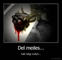 Del meiles... - Gali netgi zudyti...