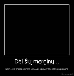 Dėl šių merginų... - Amerikiečiai pradėjo domėtis Lietuviais kaip neatrasta aborigenų gentimi.