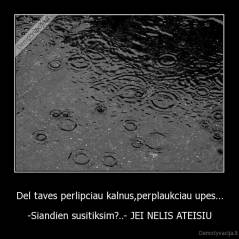 Del taves perlipciau kalnus,perplaukciau upes... - -Siandien susitiksim?..- JEI NELIS ATEISIU
