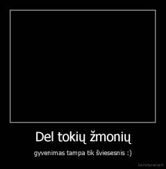 Del tokių žmonių - gyvenimas tampa tik šviesesnis :)