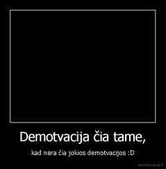Demotvacija čia tame, - kad nėra čia jokios demotvacijos :D