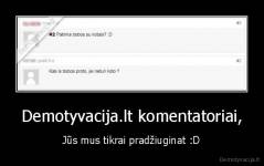 Demotyvacija.lt komentatoriai, - Jūs mus tikrai pradžiuginat :D