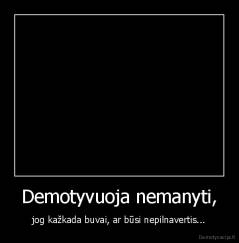 Demotyvuoja nemanyti, - jog kažkada buvai, ar būsi nepilnavertis...