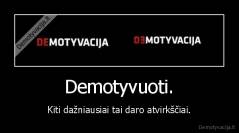 Demotyvuoti. - Kiti dažniausiai tai daro atvirkščiai.