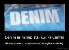 Denim ar mineD stai kur kalusimas - denim cigaretes ar minedo verslas?(skaitykite atvirkscia)i