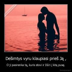 Dešimtys vyru klaupiasi prieš Ją , - O ji pasirenka tą, kuris stovi ir žiūri į kitą pusę.