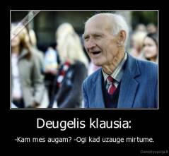 Deugelis klausia: - -Kam mes augam? -Ogi kad uzauge mirtume.