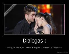Dialogas : - - Mieloji, aš Tave myliu! - Tai kad aš tavęs ne .. - Rimtai? - Jo. - Pašol n*.!!