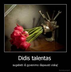 Didis talentas  - sugebėti iš gyvenimo išspausti viską!