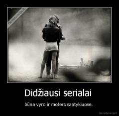 Didžiausi serialai  - būna vyro ir moters santykiuose. 