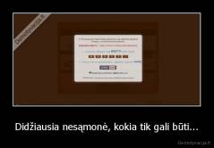 Didžiausia nesąmonė, kokia tik gali būti... - 