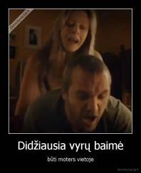 Didžiausia vyrų baimė - būti moters vietoje