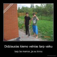Didziausias kiemo velnias tarp vaiku - kaip be mamos ,jis su kirviu