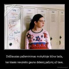Didžiausias pažeminimas mokykloje būna tada, - kai klasės nevykėlis gauna didesnį pažymį už tave.