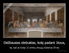 Didžiausias stebuklas, kokį padarė Jėzus, - tai, kad jis turėjo 12 artimų draugų būdamas 30-ies