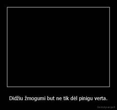 Didžiu žmogumi but ne tik dėl pinigu verta. - 