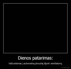 Dienos patarimas: - Važiuodamas į automatinę plovyklą išjunk ventiliatorių