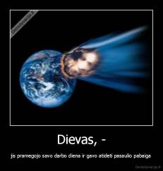 Dievas, - - jis pramegojo savo darbo diena ir gavo atideti pasaulio pabaiga