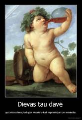 Dievas tau davė  - gert viena diena, tad gerk kiekviena kad nepraleistum tos vieninelės.