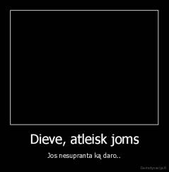 Dieve, atleisk joms - Jos nesupranta ką daro..