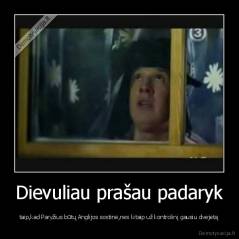 Dievuliau prašau padaryk - taip,kad Paryžius būtų Anglijos sostinė,nes kitaip už kontrolinį gausiu dvejetą