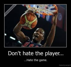 Don't hate the player... - ...Hate the game.
