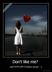 Don't like me?  - well FU*K OFF! Problem solved. : )