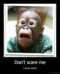 Don't scare me - I poop easily